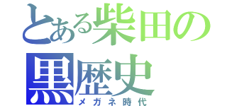 とある柴田の黒歴史（メガネ時代）