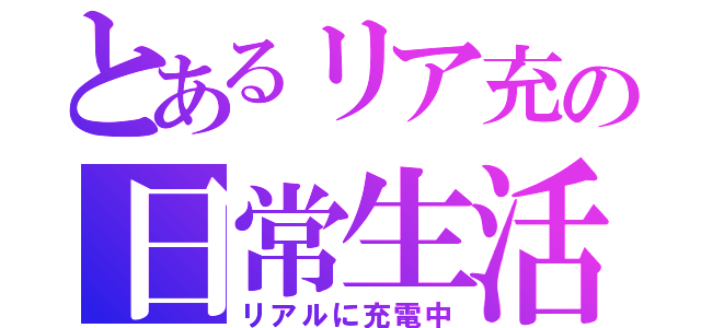 とあるリア充の日常生活（リアルに充電中）