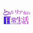 とあるリア充の日常生活（リアルに充電中）