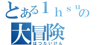 とある１ｈｓｕｓｔＡの大冒険（はつたいけん）