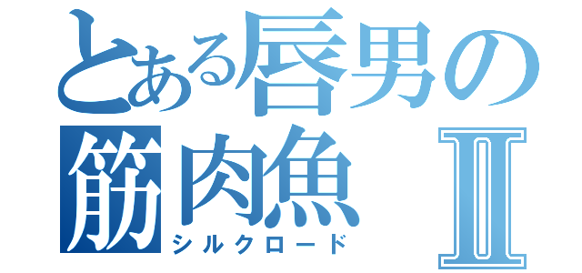 とある唇男の筋肉魚Ⅱ（シルクロード）