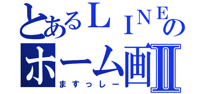 とあるＬＩＮＥのホーム画面Ⅱ（ますっしー）