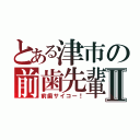 とある津市の前歯先輩Ⅱ（前歯サイコー！）