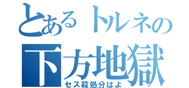 とあるトルネの下方地獄（セス殺処分はよ）