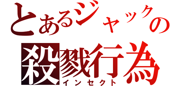 とあるジャックの殺戮行為（インセクト）