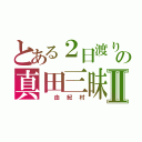 とある２日渡りの真田三昧Ⅱ（　由紀村）