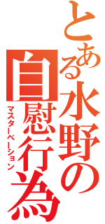 とある水野の自慰行為（マスターベーション）