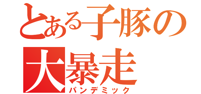 とある子豚の大暴走（パンデミック）