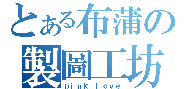 とある布蒲の製圖工坊（ｐｉｎｋ ｌｏｖｅ）