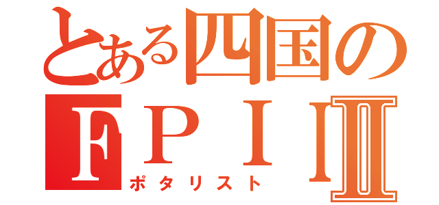 とある四国のＦＰＩＩⅡ（ポタリスト）