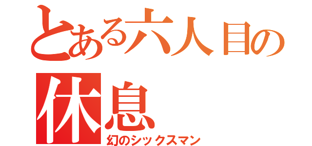 とある六人目の休息（幻のシックスマン）