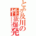 とある及川の性欲爆発（エクスプローション）