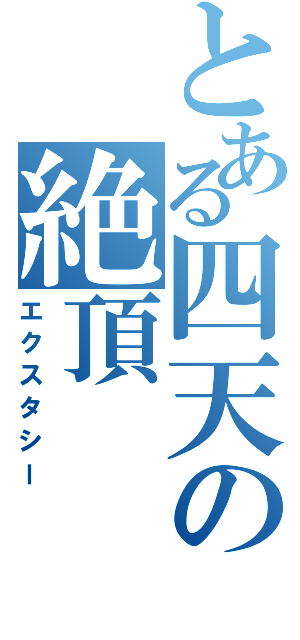 とある四天の絶頂（エクスタシー）