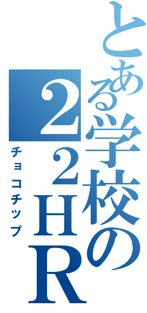 とある学校の２２ＨＲ（チョコチップ）