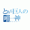 とある巨人の唯一神（ケンツォー）