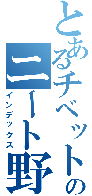 とあるチベットのニート野郎（インデックス）