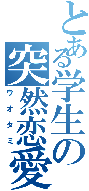 とある学生の突然恋愛（ウオタミ）