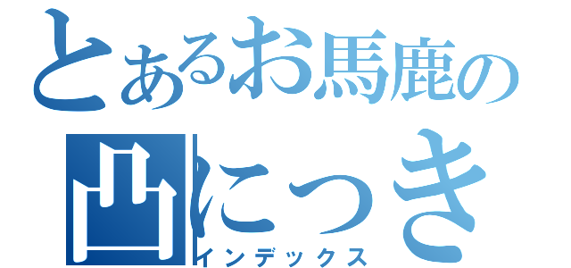 とあるお馬鹿の凸にっき（インデックス）