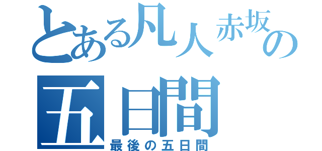 とある凡人赤坂の五日間（最後の五日間）