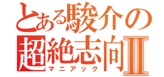 とある駿介の超絶志向Ⅱ（マニアック）