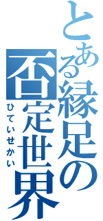 とある縁足の否定世界（ひていせかい）