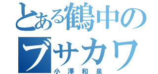 とある鶴中のブサカワ（小澤和泉）