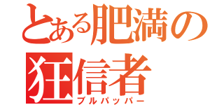 とある肥満の狂信者（ブルパッパー）