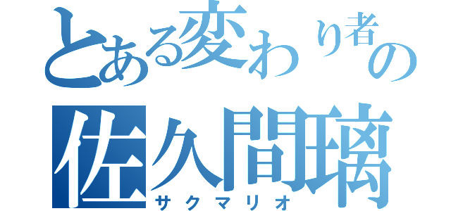 とある変わり者の佐久間璃生（サクマリオ）