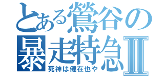 とある鶯谷の暴走特急Ⅱ（死神は健在也や）