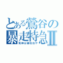 とある鶯谷の暴走特急Ⅱ（死神は健在也や）