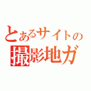 とあるサイトの撮影地ガイド（）