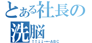 とある社長の洗脳（↑↑↓↓→←ＡＢＣ）