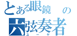 とある眼鏡                                                                      の六弦奏者（ユーヤ）