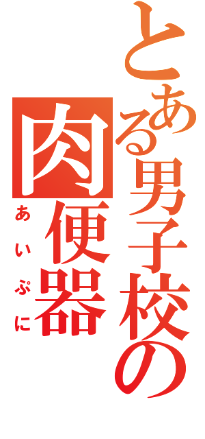 とある男子校の肉便器（あいぷに）