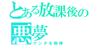 とある放課後の悪夢（ケンタ＆狗神）