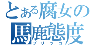 とある腐女の馬鹿態度（ブリッコ）