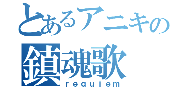 とあるアニキの鎮魂歌（ｒｅｑｕｉｅｍ）