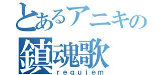 とあるアニキの鎮魂歌（ｒｅｑｕｉｅｍ）