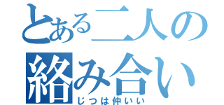 とある二人の絡み合い（じつは仲いい）