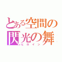 とある空間の閃光の舞（ヒロイン）