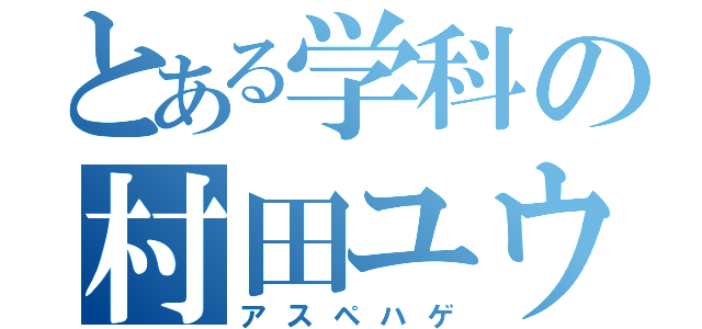 とある学科の村田ユウキ（アスペハゲ）