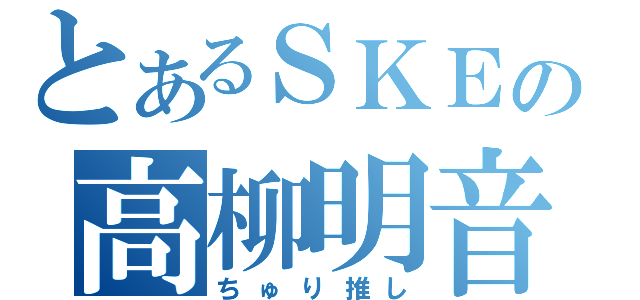 とあるＳＫＥの高柳明音推し（ちゅり推し）