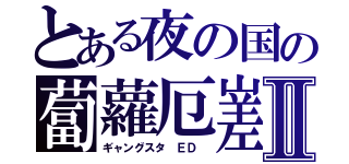 とある夜の国の蔔蘿厄嵳Ⅱ（ギャングスタ ＥＤ ）