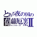 とある夜の国の蔔蘿厄嵳Ⅱ（ギャングスタ ＥＤ ）