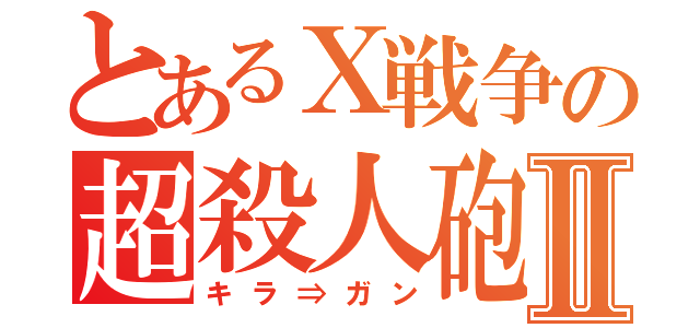 とあるＸ戦争の超殺人砲Ⅱ（キラ⇒ガン）