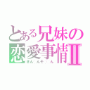 とある兄妹の恋愛事情Ⅱ（きん◯んそ◯◯ん）