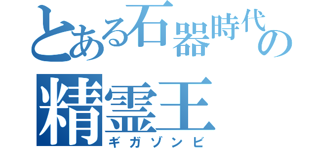 とある石器時代の精霊王（ギガゾンビ）