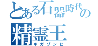 とある石器時代の精霊王（ギガゾンビ）