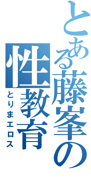 とある藤峯の性教育Ⅱ（とりまエロス）