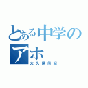 とある中学のアホ（大久保侑紀）